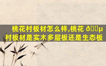 桃花村板材怎么样,桃花 🌵 村板材是实木多层板还是生态板